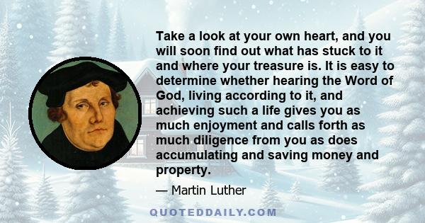 Take a look at your own heart, and you will soon find out what has stuck to it and where your treasure is. It is easy to determine whether hearing the Word of God, living according to it, and achieving such a life gives 