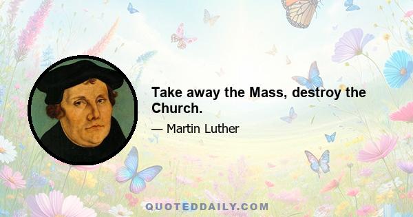 Take away the Mass, destroy the Church.