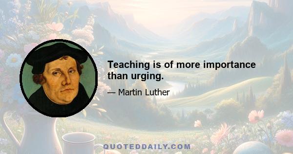 Teaching is of more importance than urging.