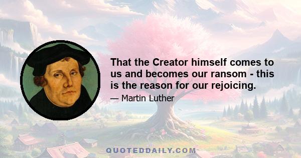 That the Creator himself comes to us and becomes our ransom - this is the reason for our rejoicing.