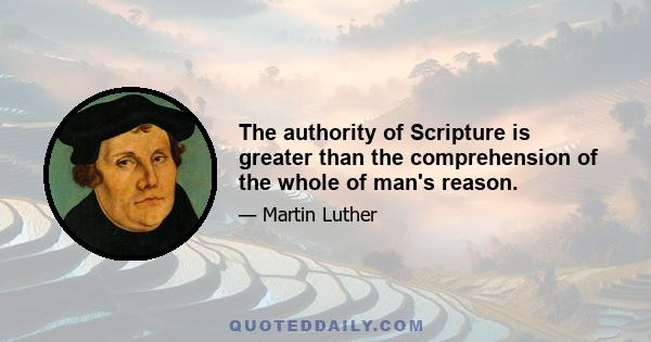 The authority of Scripture is greater than the comprehension of the whole of man's reason.