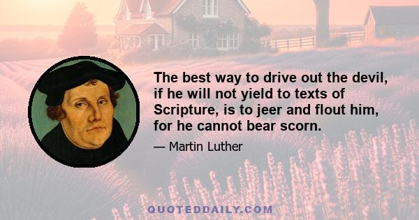 The best way to drive out the devil, if he will not yield to texts of Scripture, is to jeer and flout him, for he cannot bear scorn.