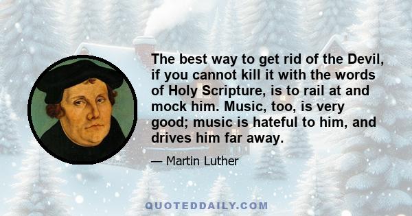 The best way to get rid of the Devil, if you cannot kill it with the words of Holy Scripture, is to rail at and mock him. Music, too, is very good; music is hateful to him, and drives him far away.