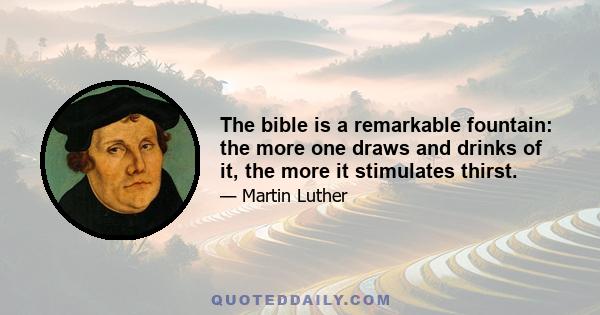 The bible is a remarkable fountain: the more one draws and drinks of it, the more it stimulates thirst.