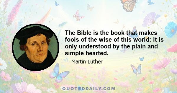 The Bible is the book that makes fools of the wise of this world; it is only understood by the plain and simple hearted.