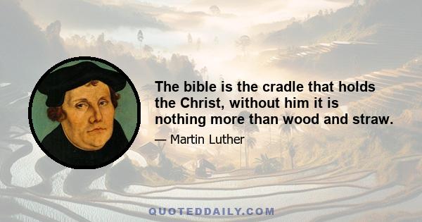 The bible is the cradle that holds the Christ, without him it is nothing more than wood and straw.