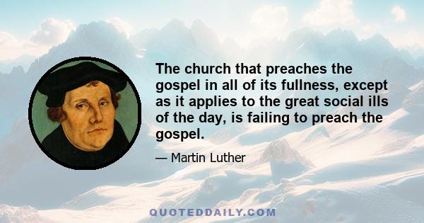 The church that preaches the gospel in all of its fullness, except as it applies to the great social ills of the day, is failing to preach the gospel.