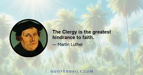 The Clergy is the greatest hindrance to faith.