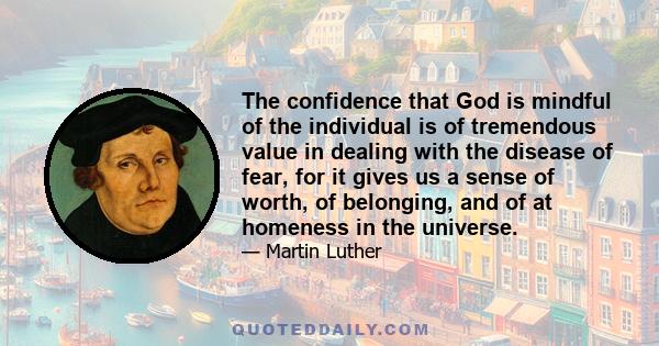 The confidence that God is mindful of the individual is of tremendous value in dealing with the disease of fear, for it gives us a sense of worth, of belonging, and of at homeness in the universe.