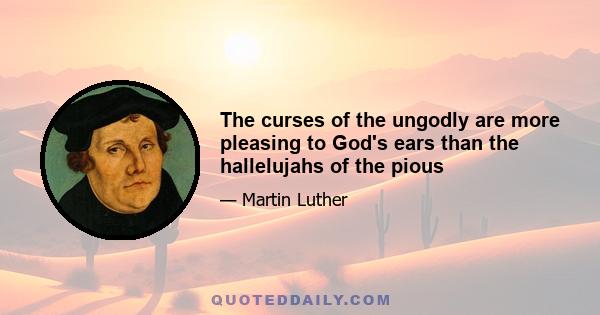 The curses of the ungodly are more pleasing to God's ears than the hallelujahs of the pious