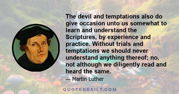 The devil and temptations also do give occasion unto us somewhat to learn and understand the Scriptures, by experience and practice. Without trials and temptations we should never understand anything thereof; no, not