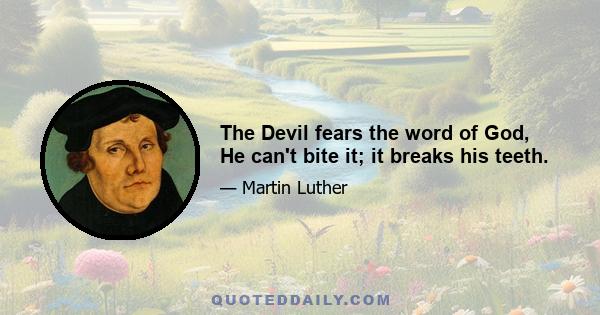 The Devil fears the word of God, He can't bite it; it breaks his teeth.