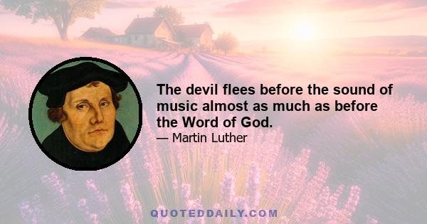 The devil flees before the sound of music almost as much as before the Word of God.