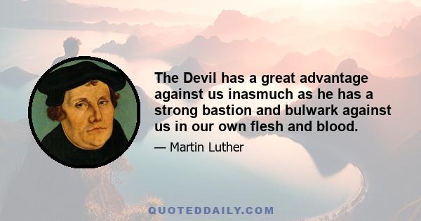 The Devil has a great advantage against us inasmuch as he has a strong bastion and bulwark against us in our own flesh and blood.