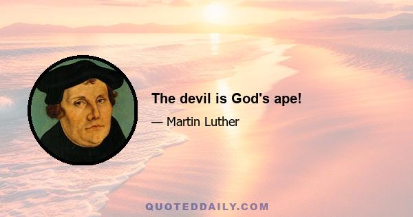 The devil is God's ape!