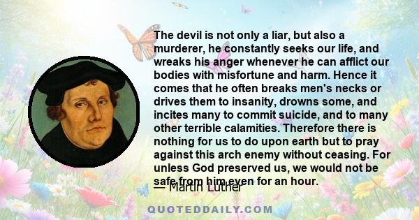 The devil is not only a liar, but also a murderer, he constantly seeks our life, and wreaks his anger whenever he can afflict our bodies with misfortune and harm. Hence it comes that he often breaks men's necks or