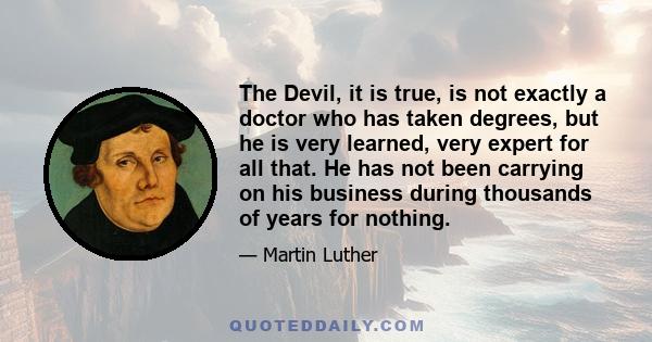 The Devil, it is true, is not exactly a doctor who has taken degrees, but he is very learned, very expert for all that. He has not been carrying on his business during thousands of years for nothing.