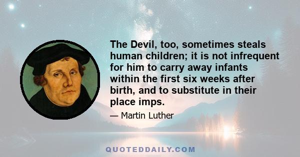 The Devil, too, sometimes steals human children; it is not infrequent for him to carry away infants within the first six weeks after birth, and to substitute in their place imps.