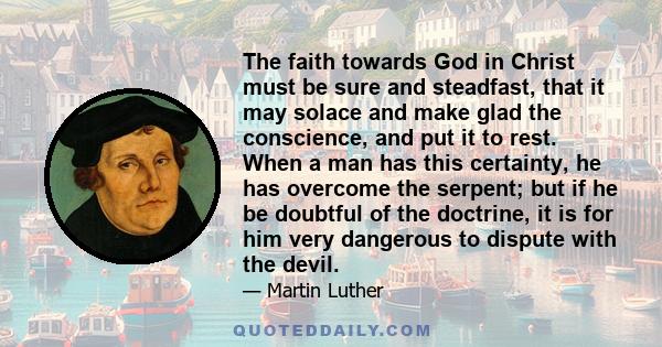 The faith towards God in Christ must be sure and steadfast, that it may solace and make glad the conscience, and put it to rest. When a man has this certainty, he has overcome the serpent; but if he be doubtful of the