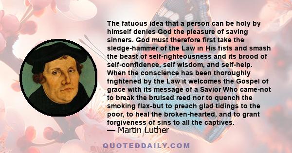 The fatuous idea that a person can be holy by himself denies God the pleasure of saving sinners. God must therefore first take the sledge-hammer of the Law in His fists and smash the beast of self-righteousness and its