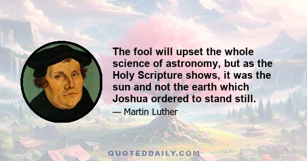 The fool will upset the whole science of astronomy, but as the Holy Scripture shows, it was the sun and not the earth which Joshua ordered to stand still.