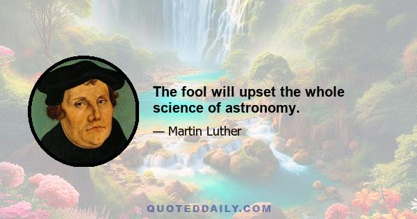 The fool will upset the whole science of astronomy.