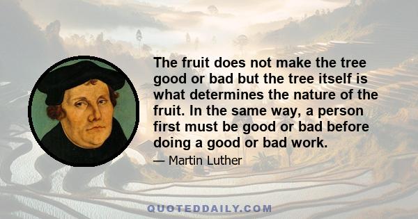 The fruit does not make the tree good or bad but the tree itself is what determines the nature of the fruit. In the same way, a person first must be good or bad before doing a good or bad work.