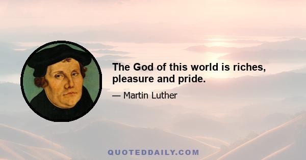 The God of this world is riches, pleasure and pride.