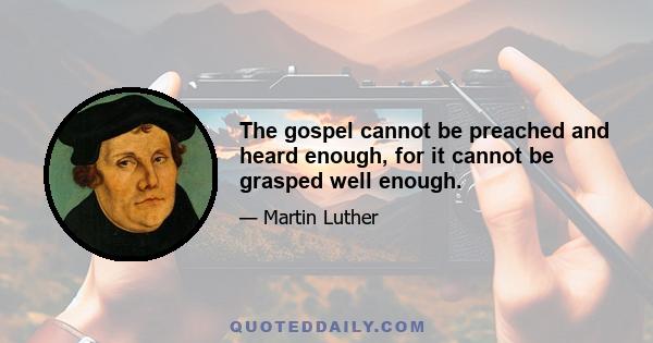 The gospel cannot be preached and heard enough, for it cannot be grasped well enough.