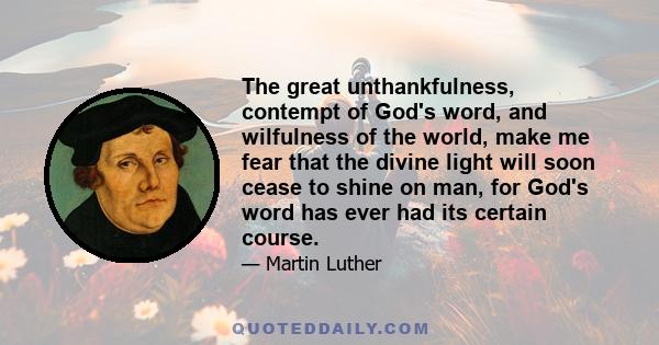 The great unthankfulness, contempt of God's word, and wilfulness of the world, make me fear that the divine light will soon cease to shine on man, for God's word has ever had its certain course.