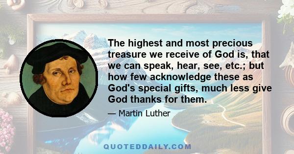 The highest and most precious treasure we receive of God is, that we can speak, hear, see, etc.; but how few acknowledge these as God's special gifts, much less give God thanks for them.