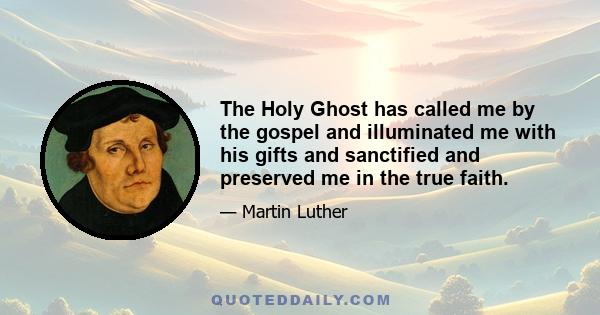 The Holy Ghost has called me by the gospel and illuminated me with his gifts and sanctified and preserved me in the true faith.