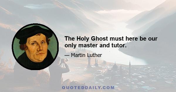 The Holy Ghost must here be our only master and tutor.