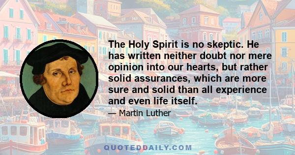 The Holy Spirit is no skeptic. He has written neither doubt nor mere opinion into our hearts, but rather solid assurances, which are more sure and solid than all experience and even life itself.