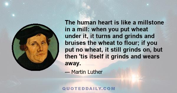 The human heart is like a millstone in a mill: when you put wheat under it, it turns and grinds and bruises the wheat to flour; if you put no wheat, it still grinds on, but then 'tis itself it grinds and wears away.