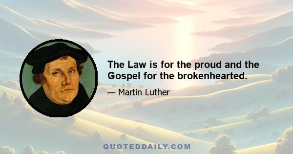 The Law is for the proud and the Gospel for the brokenhearted.