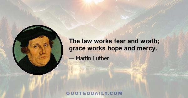 The law works fear and wrath; grace works hope and mercy.