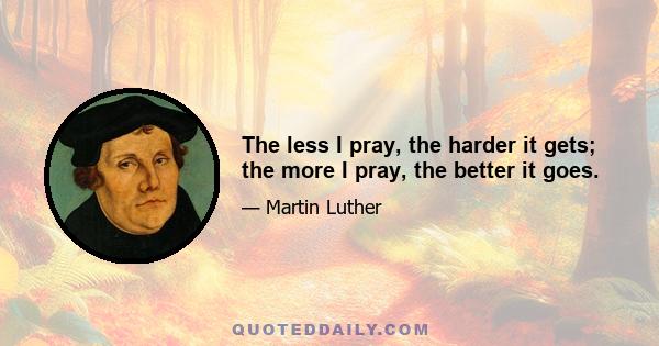 The less I pray, the harder it gets; the more I pray, the better it goes.