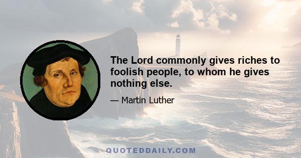 The Lord commonly gives riches to foolish people, to whom he gives nothing else.