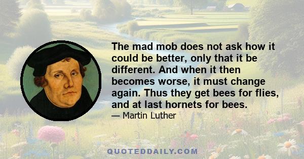 The mad mob does not ask how it could be better, only that it be different. And when it then becomes worse, it must change again. Thus they get bees for flies, and at last hornets for bees.