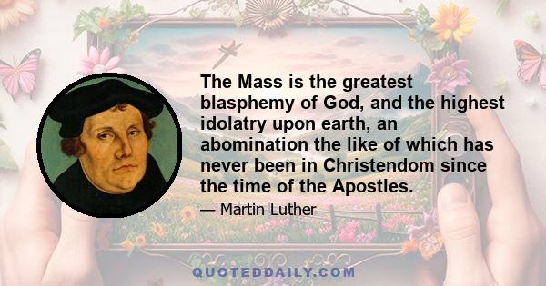 The Mass is the greatest blasphemy of God, and the highest idolatry upon earth, an abomination the like of which has never been in Christendom since the time of the Apostles.