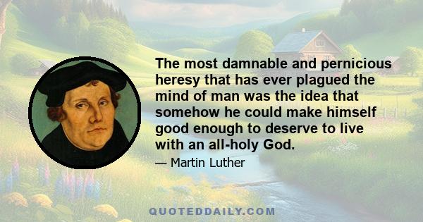 The most damnable and pernicious heresy that has ever plagued the mind of man was the idea that somehow he could make himself good enough to deserve to live with an all-holy God.