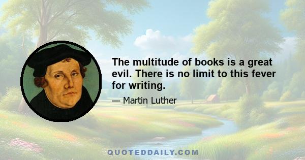 The multitude of books is a great evil. There is no limit to this fever for writing.