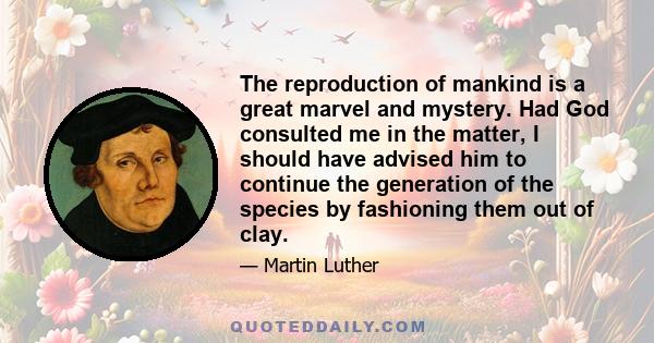 The reproduction of mankind is a great marvel and mystery. Had God consulted me in the matter, I should have advised him to continue the generation of the species by fashioning them out of clay.