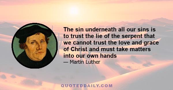 The sin underneath all our sins is to trust the lie of the serpent that we cannot trust the love and grace of Christ and must take matters into our own hands