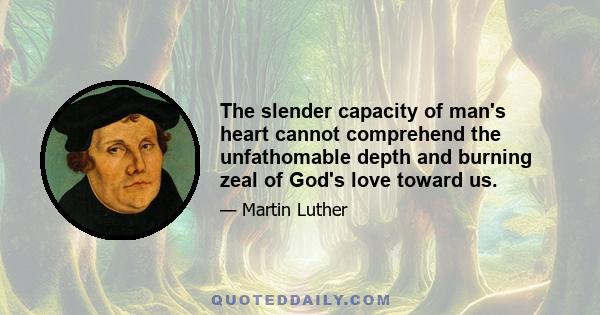 The slender capacity of man's heart cannot comprehend the unfathomable depth and burning zeal of God's love toward us.