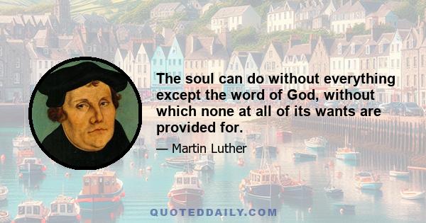 The soul can do without everything except the word of God, without which none at all of its wants are provided for.