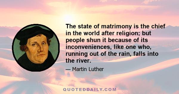 The state of matrimony is the chief in the world after religion; but people shun it because of its inconveniences, like one who, running out of the rain, falls into the river.