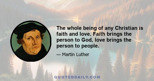 The whole being of any Christian is faith and love. Faith brings the person to God, love brings the person to people.