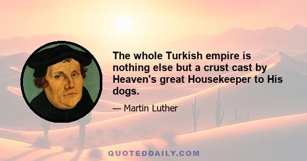 The whole Turkish empire is nothing else but a crust cast by Heaven's great Housekeeper to His dogs.